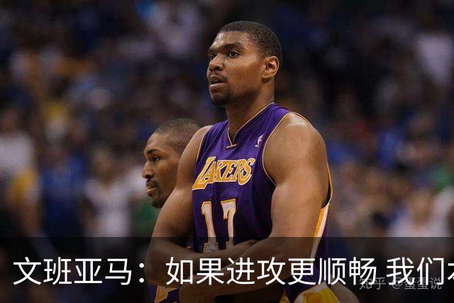 文班亚马：如果进攻更顺畅 我们本可以赢下更多比赛
